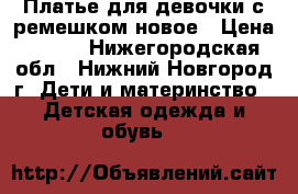 Платье для девочки с ремешком новое › Цена ­ 500 - Нижегородская обл., Нижний Новгород г. Дети и материнство » Детская одежда и обувь   